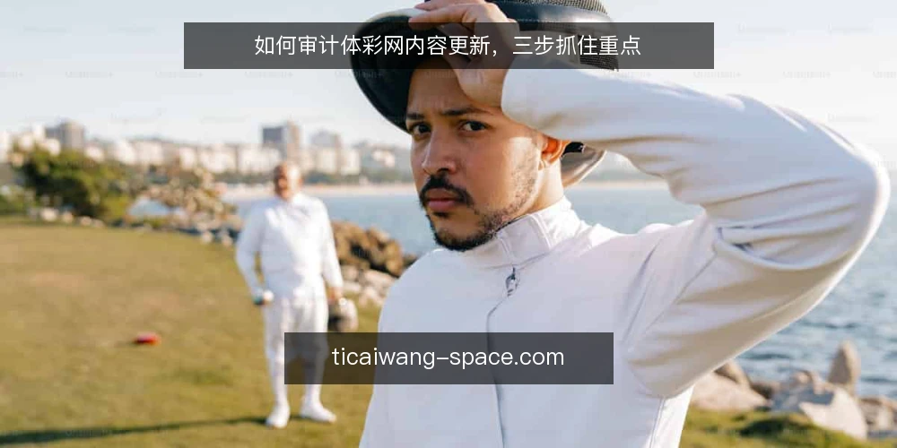 如何审计体彩网内容更新,三步抓住重点 — 为什么现在要审计体彩网内容 配图