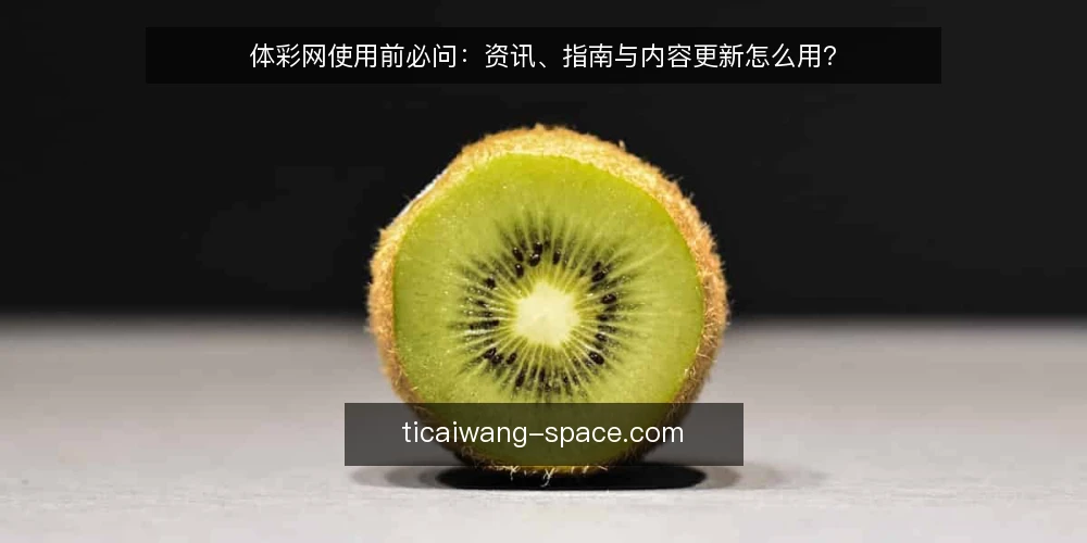 体彩网使用前必问:资讯、指南与内容更新怎么用? — 先弄清体彩网里几类内容的分工 配图